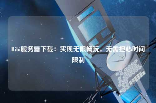 Bibi服務(wù)器下載：實(shí)現(xiàn)無限暢玩，無需擔(dān)心時(shí)間限制