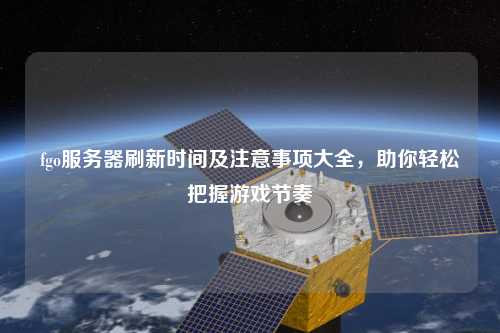 fgo服務(wù)器刷新時間及注意事項大全，助你輕松把握游戲節(jié)奏