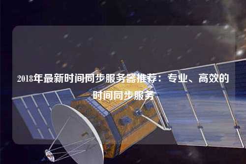 2018年最新時間同步服務(wù)器推薦：專業(yè)、高效的時間同步服務(wù)