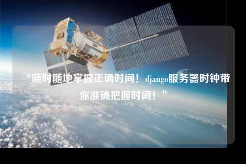“隨時(shí)隨地掌握正確時(shí)間！django服務(wù)器時(shí)鐘帶你準(zhǔn)確把握時(shí)間！”