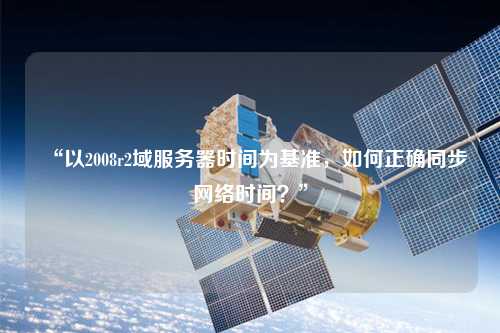 “以2008r2域服務(wù)器時間為基準(zhǔn)，如何正確同步網(wǎng)絡(luò)時間？”