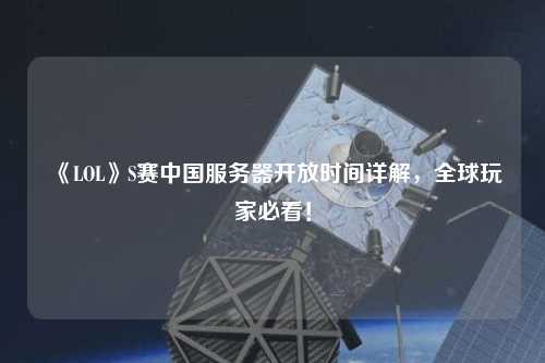 《LOL》S賽中國服務器開放時間詳解，全球玩家必看！
