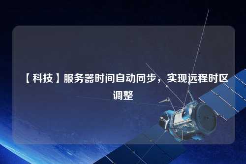 【科技】服務(wù)器時(shí)間自動(dòng)同步，實(shí)現(xiàn)遠(yuǎn)程時(shí)區(qū)調(diào)整