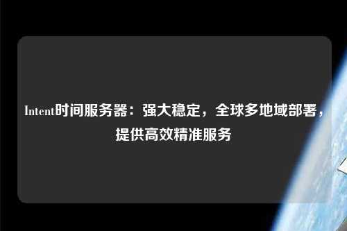 Intent時間服務器：強大穩(wěn)定，全球多地域部署，提供高效精準服務