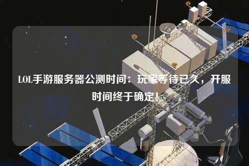 LOL手游服務(wù)器公測時(shí)間：玩家等待已久，開服時(shí)間終于確定！