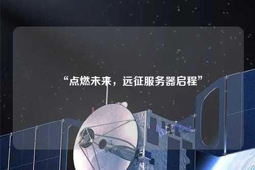 “點(diǎn)燃未來(lái)，遠(yuǎn)征服務(wù)器啟程”