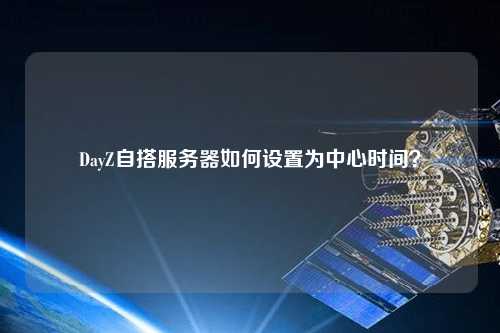 DayZ自搭服務(wù)器如何設(shè)置為中心時(shí)間？