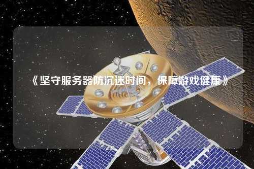 《堅(jiān)守服務(wù)器防沉迷時間，保障游戲健康》