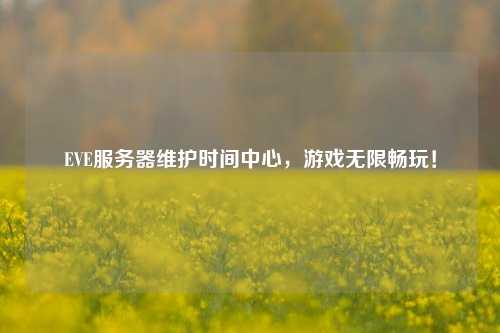 EVE服務(wù)器維護時間中心，游戲無限暢玩！