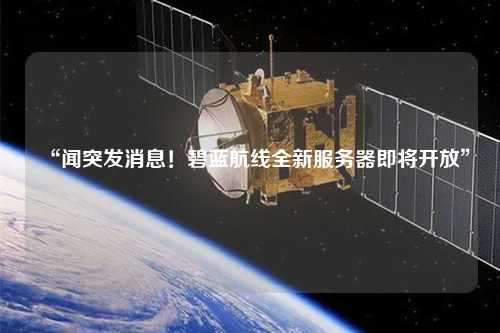 “聞突發(fā)消息！碧藍(lán)航線全新服務(wù)器即將開放”