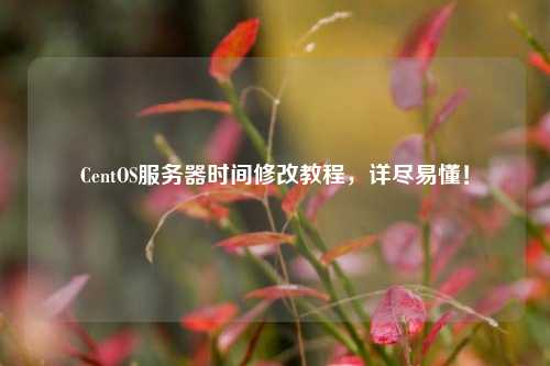 CentOS服務(wù)器時(shí)間修改教程，詳盡易懂！