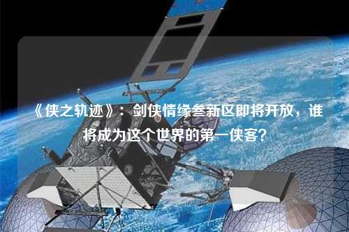《俠之軌跡》：劍俠情緣叁新區(qū)即將開放，誰將成為這個世界的第一俠客？