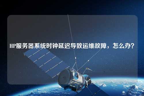 HP服務(wù)器系統(tǒng)時(shí)鐘延遲導(dǎo)致運(yùn)維故障，怎么辦？