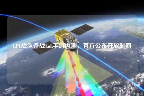 LPL戰(zhàn)隊備戰(zhàn)LoL手游內(nèi)測，官方公布開放時間