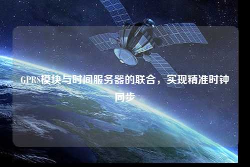 GPRS模塊與時間服務(wù)器的聯(lián)合，實現(xiàn)精準時鐘同步