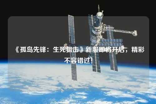 《孤島先鋒：生死狙擊》新服即將開啟，精彩不容錯(cuò)過！