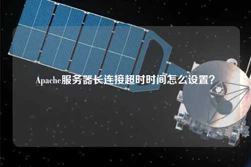Apache服務(wù)器長連接超時(shí)時(shí)間怎么設(shè)置？
