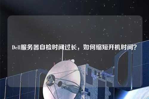 Dell服務(wù)器自檢時(shí)間過(guò)長(zhǎng)，如何縮短開(kāi)機(jī)時(shí)間？