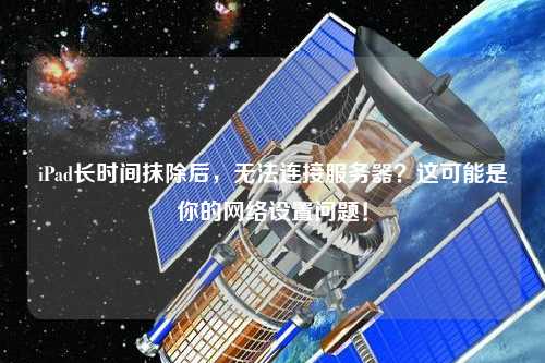 iPad長時(shí)間抹除后，無法連接服務(wù)器？這可能是你的網(wǎng)絡(luò)設(shè)置問題！