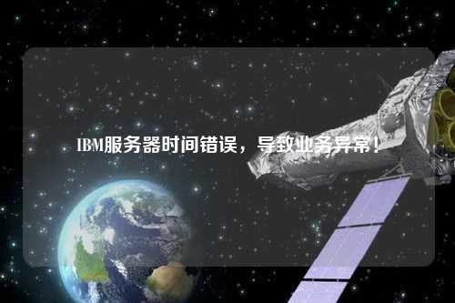 IBM服務器時間錯誤，導致業(yè)務異常！