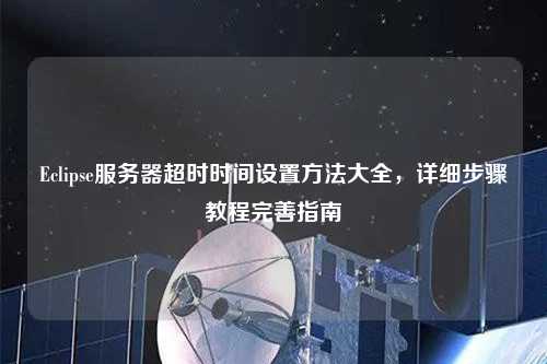 Eclipse服務(wù)器超時時間設(shè)置方法大全，詳細(xì)步驟教程完善指南