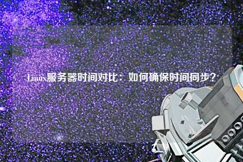 Linux服務(wù)器時(shí)間對(duì)比：如何確保時(shí)間同步？