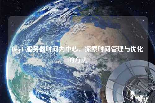 Delphi服務(wù)器時間為中心，探索時間管理與優(yōu)化的方法