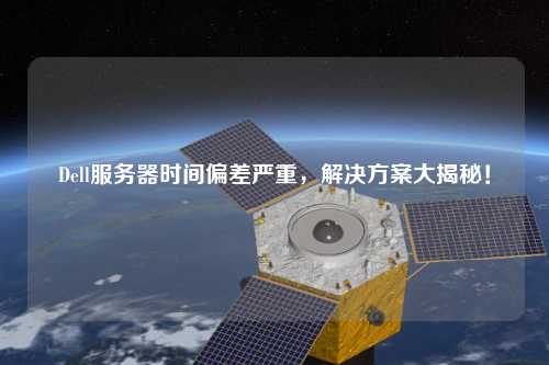 Dell服務(wù)器時(shí)間偏差嚴(yán)重，解決方案大揭秘！
