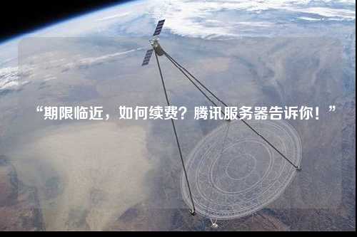 “期限臨近，如何續(xù)費(fèi)？騰訊服務(wù)器告訴你！”