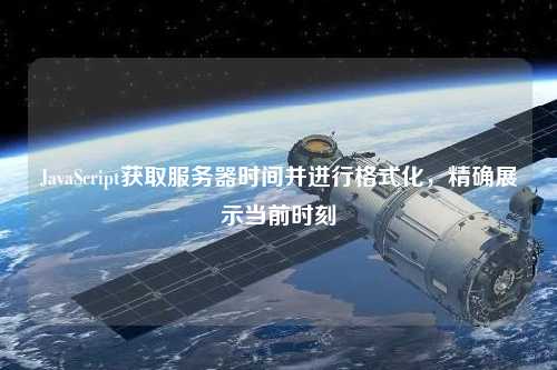 JavaScript獲取服務(wù)器時間并進(jìn)行格式化，精確展示當(dāng)前時刻