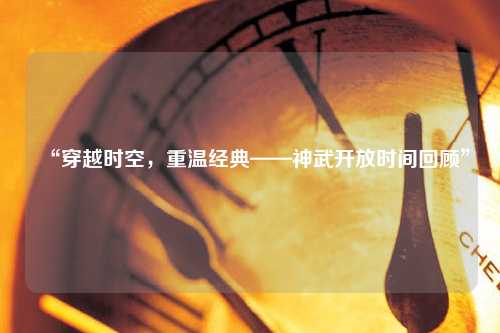 “穿越時(shí)空，重溫經(jīng)典——神武開放時(shí)間回顧”