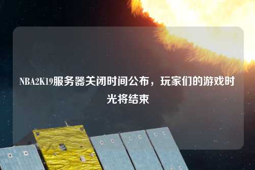 NBA2K19服務(wù)器關(guān)閉時(shí)間公布，玩家們的游戲時(shí)光將結(jié)束