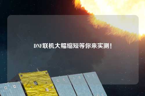 DNF聯(lián)機(jī)大幅縮短等你來實(shí)測(cè)！