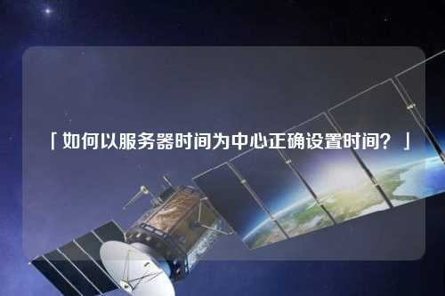 「如何以服務(wù)器時間為中心正確設(shè)置時間？」