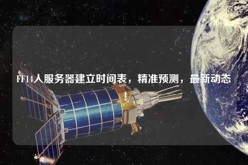 FF14人服務(wù)器建立時間表，精準預(yù)測，最新動態(tài)！