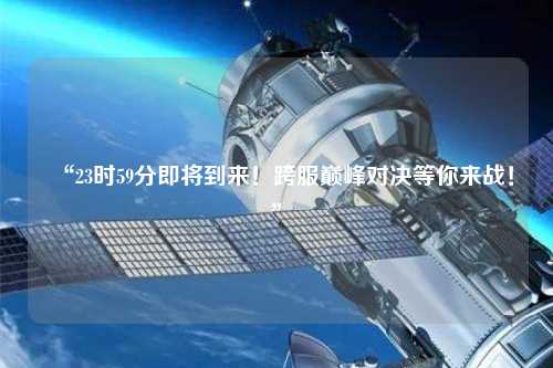 “23時59分即將到來！跨服巔峰對決等你來戰(zhàn)！”