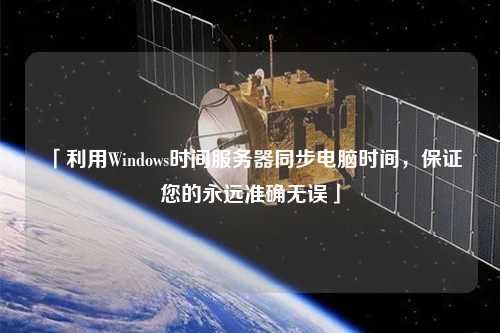 「利用Windows時間服務(wù)器同步電腦時間，保證您的永遠準確無誤」