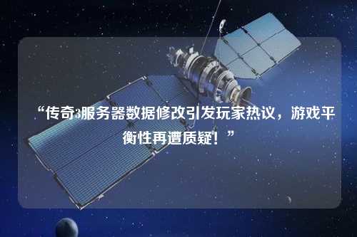 “傳奇3服務(wù)器數(shù)據(jù)修改引發(fā)玩家熱議，游戲平衡性再遭質(zhì)疑！”