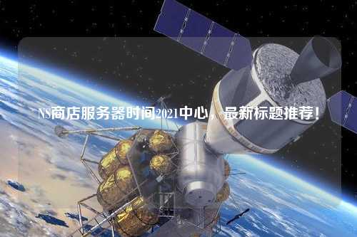 NS商店服務(wù)器時(shí)間2021中心，最新標(biāo)題推薦！