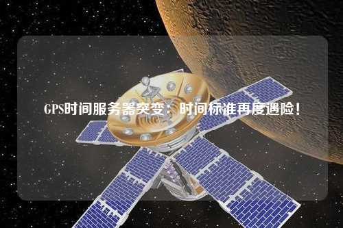 GPS時(shí)間服務(wù)器突變：時(shí)間標(biāo)準(zhǔn)再度遇險(xiǎn)！