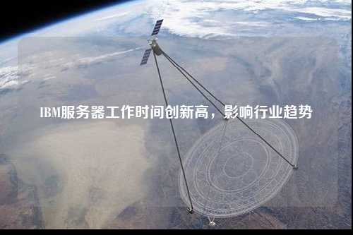 IBM服務(wù)器工作時(shí)間創(chuàng)新高，影響行業(yè)趨勢