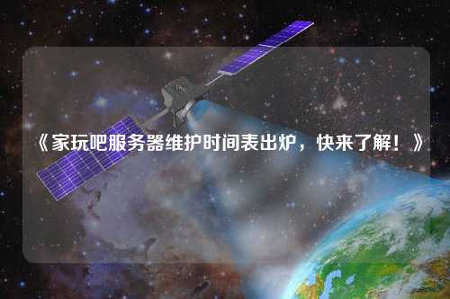 《家玩吧服務(wù)器維護時間表出爐，快來了解！》