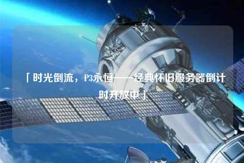 「時光倒流，P3永恒——經(jīng)典懷舊服務(wù)器倒計時開放中」
