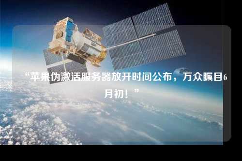 “蘋(píng)果偽激活服務(wù)器放開(kāi)時(shí)間公布，萬(wàn)眾矚目6月初！”