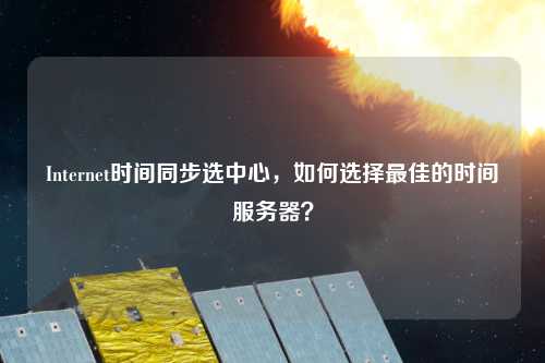 Internet時間同步選中心，如何選擇最佳的時間服務器？