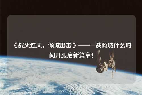 《戰(zhàn)火連天，傾城出擊》——一戰(zhàn)傾城什么時間開服啟新篇章！