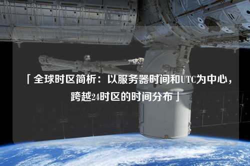「全球時(shí)區(qū)簡(jiǎn)析：以服務(wù)器時(shí)間和UTC為中心，跨越24時(shí)區(qū)的時(shí)間分布」
