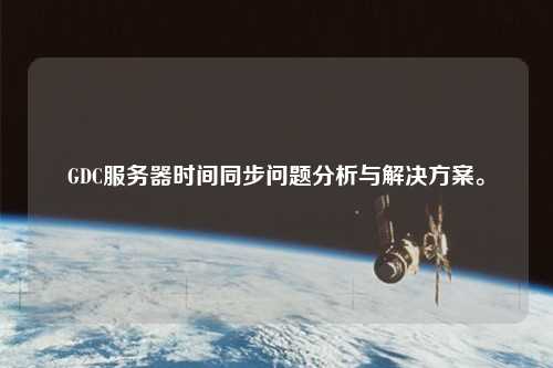 GDC服務(wù)器時間同步問題分析與解決方案。