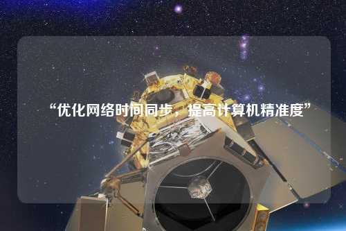 “優(yōu)化網(wǎng)絡(luò)時間同步，提高計算機精準度”
