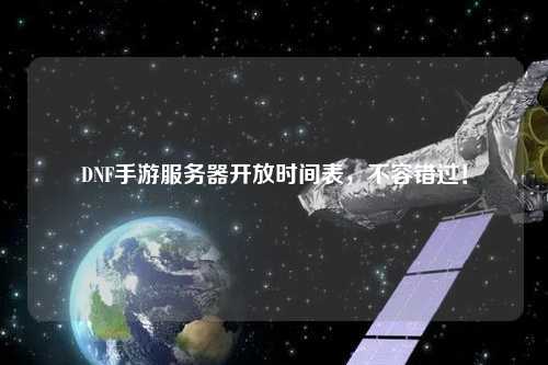 DNF手游服務(wù)器開放時(shí)間表，不容錯(cuò)過！